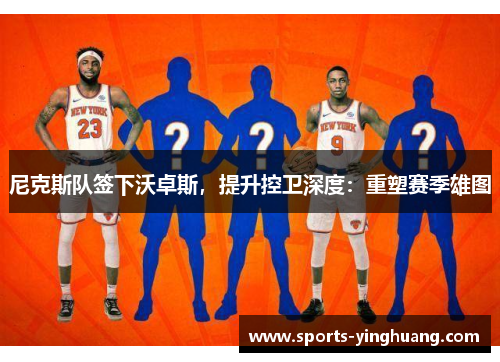 尼克斯队签下沃卓斯，提升控卫深度：重塑赛季雄图