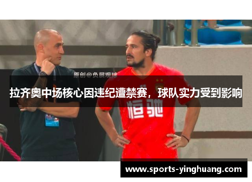 拉齐奥中场核心因违纪遭禁赛，球队实力受到影响