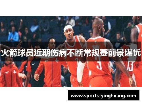 火箭球员近期伤病不断常规赛前景堪忧