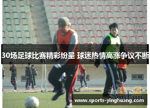 30场足球比赛精彩纷呈 球迷热情高涨争议不断