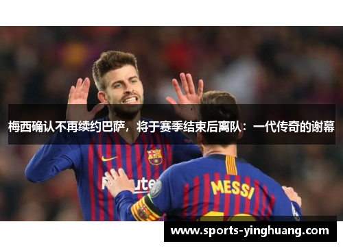梅西确认不再续约巴萨，将于赛季结束后离队：一代传奇的谢幕