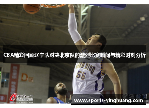 CBA精彩回顾辽宁队对决北京队的激烈比赛瞬间与精彩时刻分析