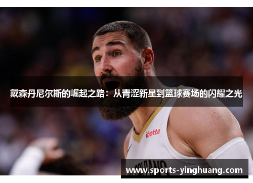戴森丹尼尔斯的崛起之路：从青涩新星到篮球赛场的闪耀之光