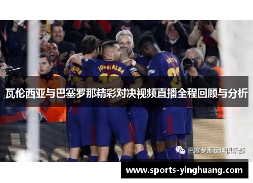 瓦伦西亚与巴塞罗那精彩对决视频直播全程回顾与分析