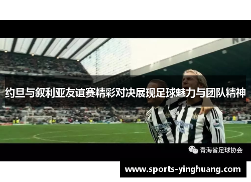 约旦与叙利亚友谊赛精彩对决展现足球魅力与团队精神